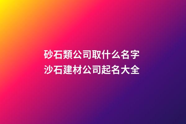 砂石類公司取什么名字 沙石建材公司起名大全